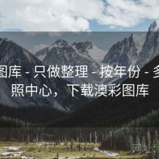 澳彩图库 - 只做整理 - 按年份 - 多源对照中心，下载澳彩图库