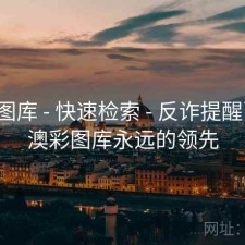 澳彩图库 - 快速检索 - 反诈提醒百科，澳彩图库永远的领先