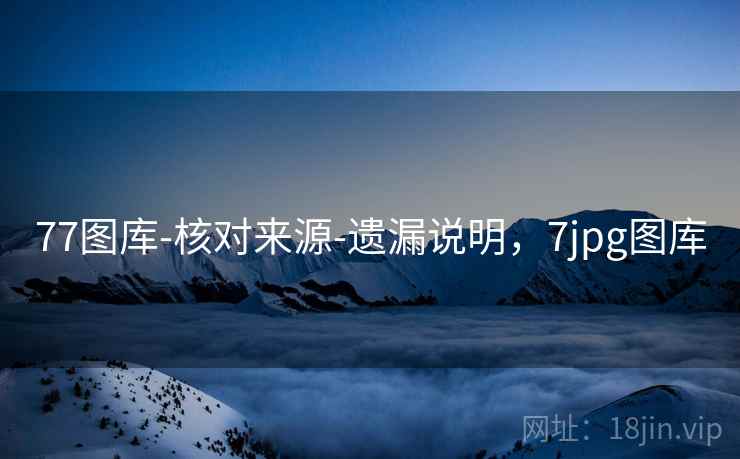 77图库-核对来源-遗漏说明，7jpg图库  第1张