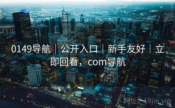 0149导航|公开入口|新手友好|立即回看,com导航 第2张 0149导航|公开入口|新手友好|立即回看,com导航 第2张