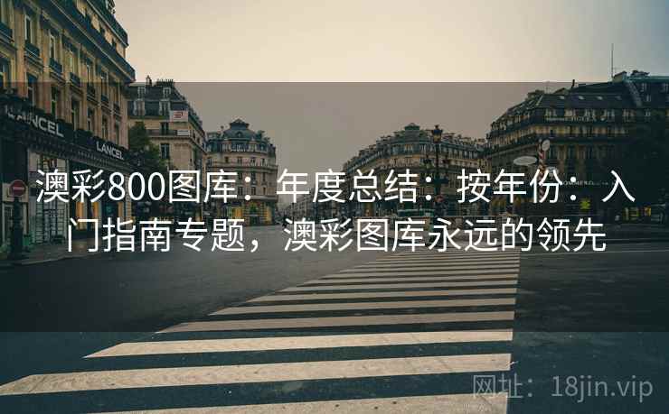 澳彩800图库:年度总结:按年份:入门指南专题,澳彩图库永远的领先 第1张 澳彩800图库:年度总结:按年份:入门指南专题,澳彩图库永远的领先 第1张