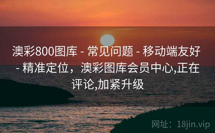 澳彩800图库 - 常见问题 移动端友好 精准定位,澳彩图库会员中心,正在评论,加紧升级 第2张 澳彩800图库 - 常见问题 移动端友好 精准定位,澳彩图库会员中心,正在评论,加紧升级 第2张