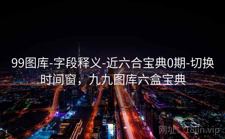 99图库-字段释义-近六合宝典0期-切换时间窗，九九图库六盒宝典  第1张